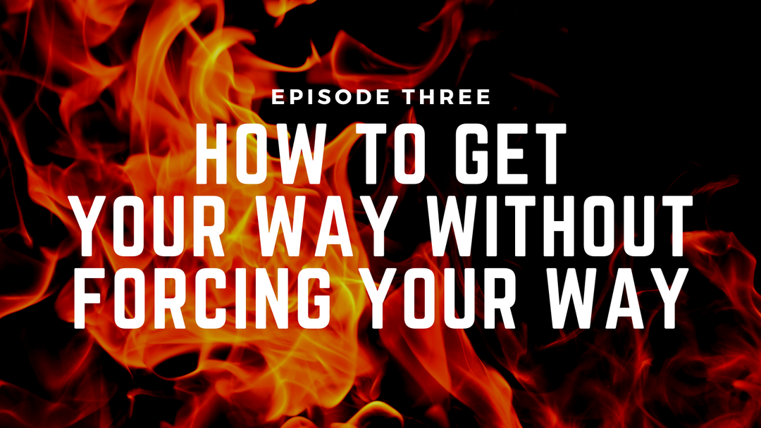 Fireside Chats & Rants Episode Three: How to Get Your Way Without Forcing Your Way
